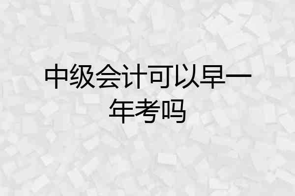 中级会计可以早一年考吗