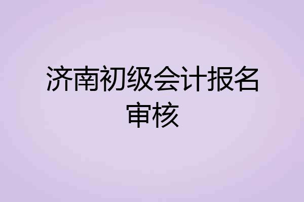济南初级会计报名审核