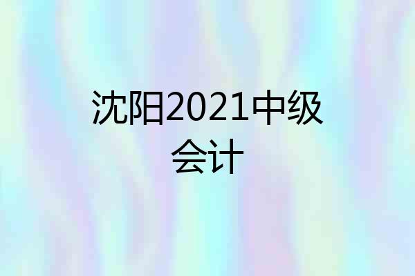沈阳2021中级会计