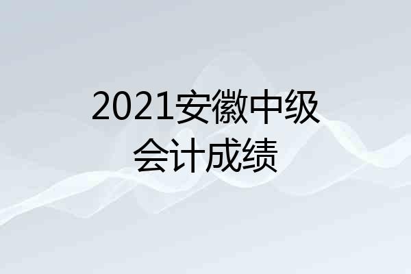 2021安徽中级会计成绩