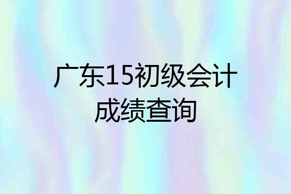 广东15初级会计成绩查询