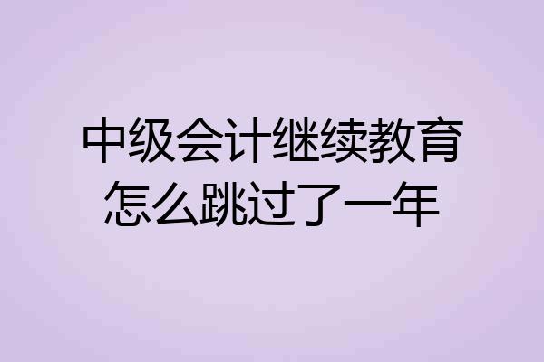 中级会计继续教育怎么跳过了一年