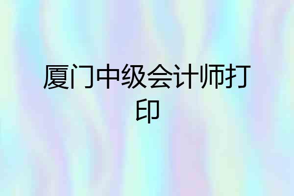 厦门中级会计师打印