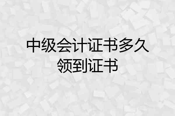 中级会计证书多久领到证书