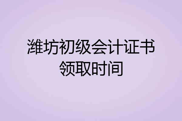 潍坊初级会计证书领取时间