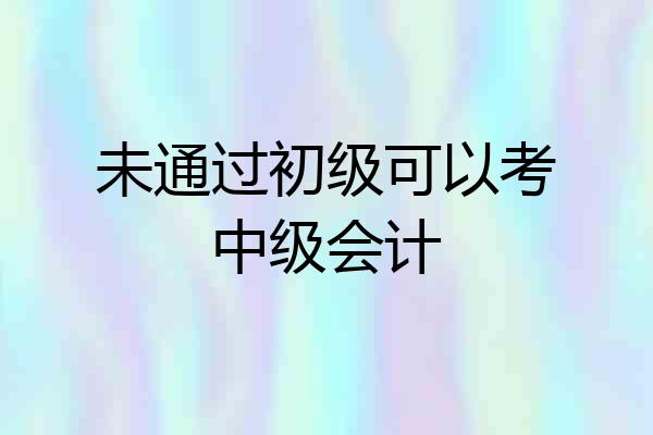 未通过初级可以考中级会计