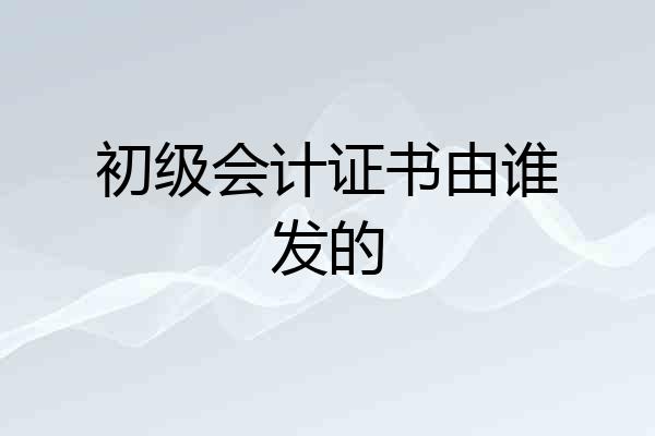 初级会计证书由谁发的