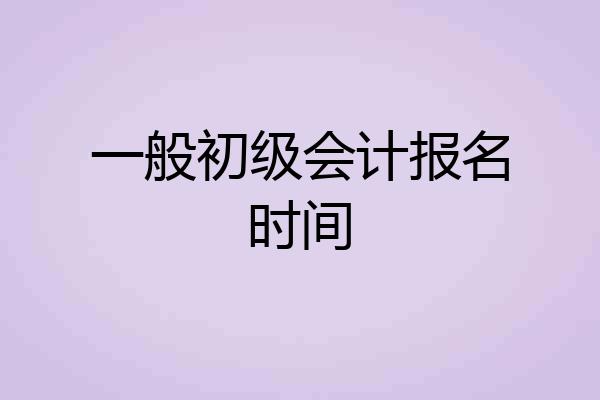 一般初级会计报名时间