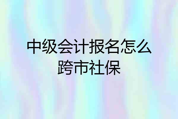 中级会计报名怎么跨市社保