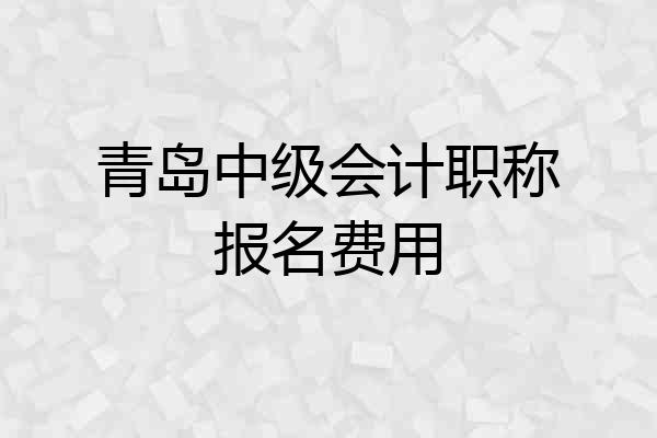 青岛中级会计职称报名费用