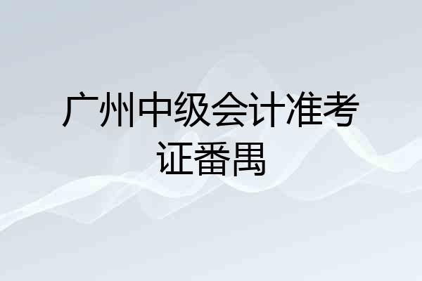 广州中级会计准考证番禺