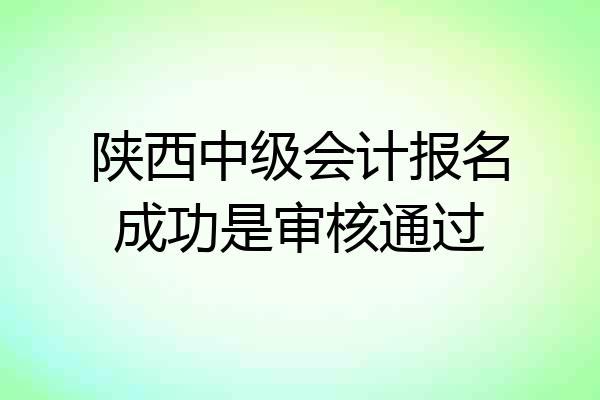 陕西中级会计报名成功是审核通过