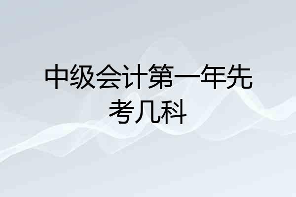 中级会计第一年先考几科