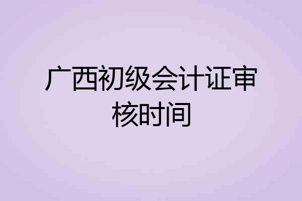 广西初级会计证审核时间