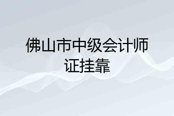 佛山市中级会计师证挂靠