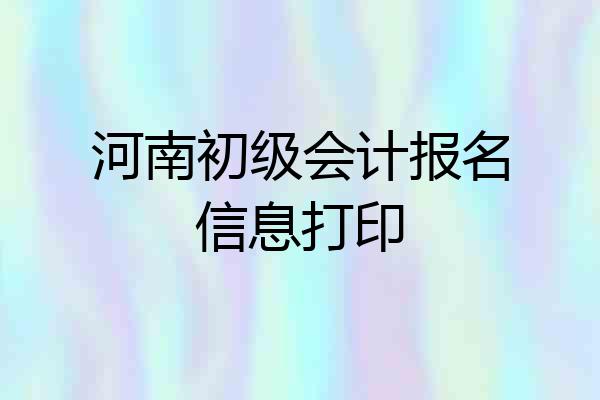 河南初级会计报名信息打印
