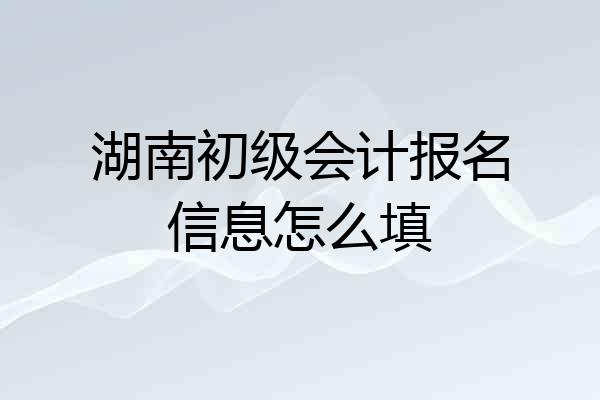 湖南初级会计报名信息怎么填