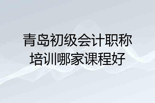 青岛初级会计职称培训哪家课程好