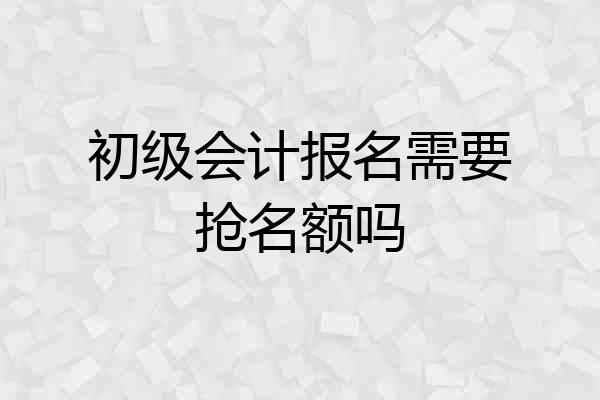 初级会计报名需要抢名额吗