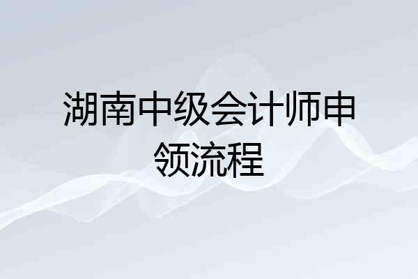 湖南中级会计师申领流程