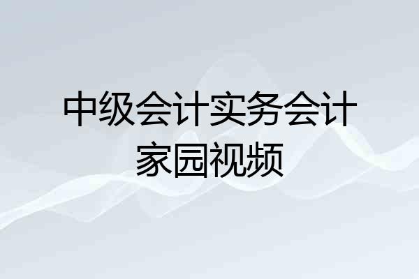 中级会计实务会计家园视频