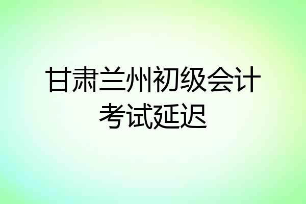 甘肃兰州初级会计考试延迟