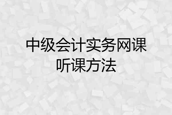 中级会计实务网课听课方法