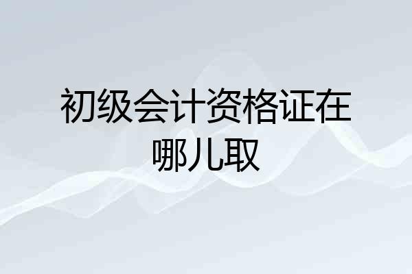 初级会计资格证在哪儿取