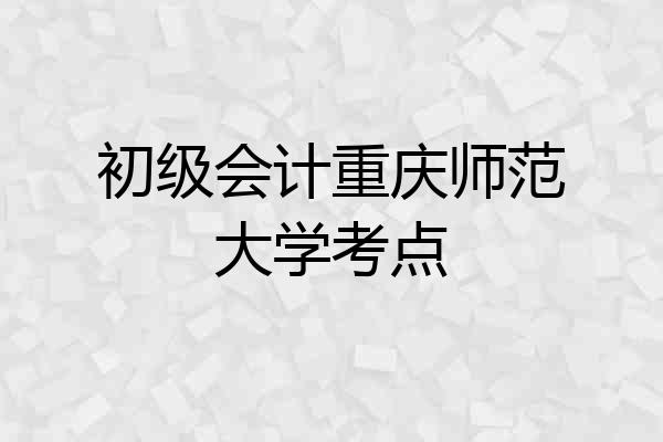 初级会计重庆师范大学考点