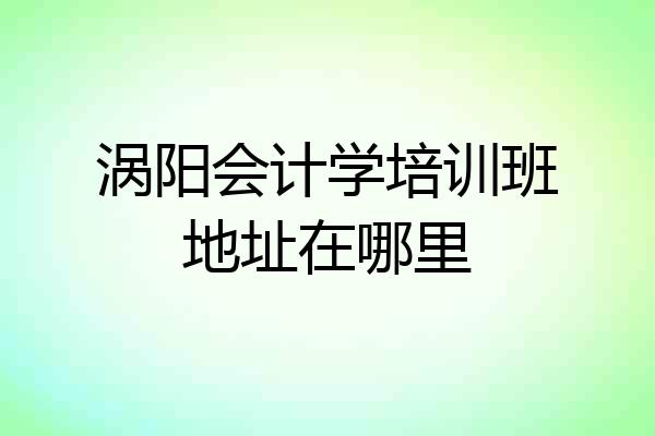 涡阳会计学培训班地址在哪里
