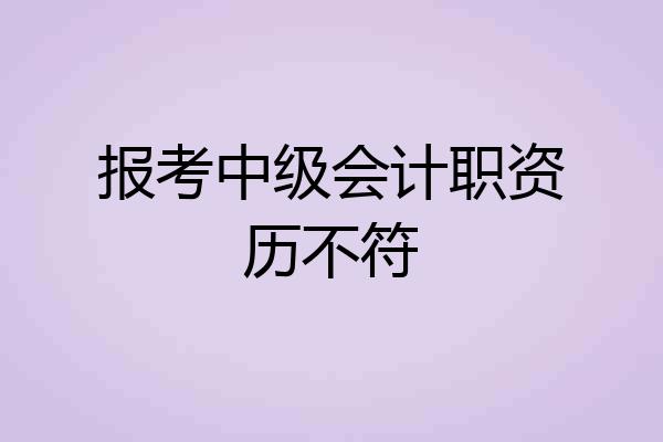 报考中级会计职资历不符