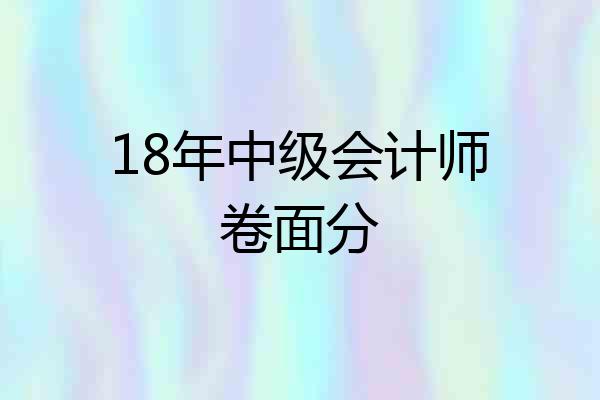 18年中级会计师卷面分