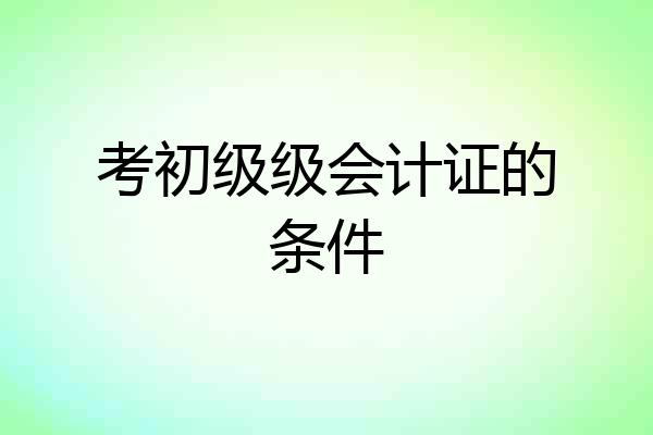 考初级级会计证的条件