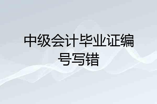 中级会计毕业证编号写错