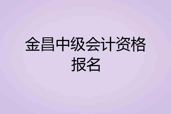 金昌中级会计资格报名