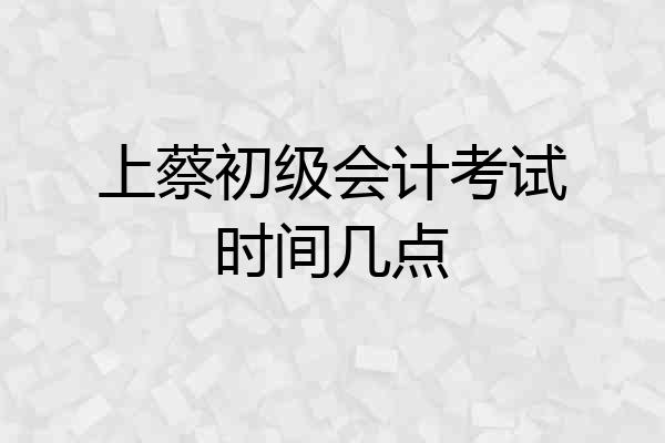 上蔡初级会计考试时间几点