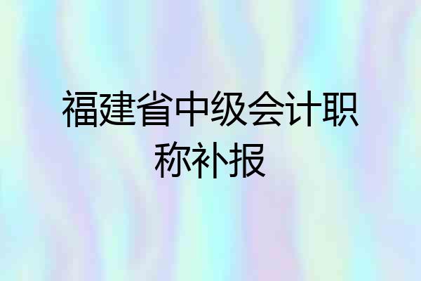 福建省中级会计职称补报
