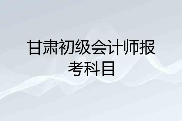 甘肃初级会计师报考科目