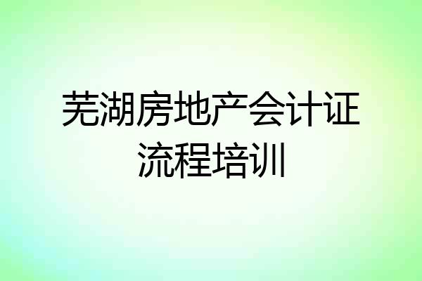 芜湖房地产会计证流程培训
