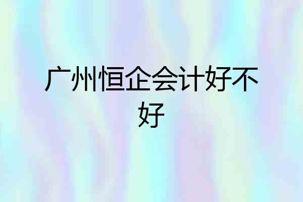 广州恒企会计好不好