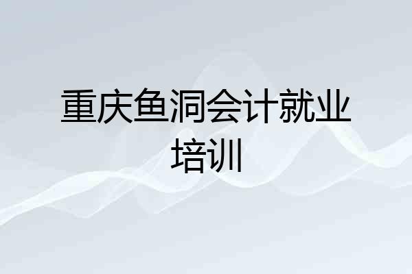 重庆鱼洞会计就业培训