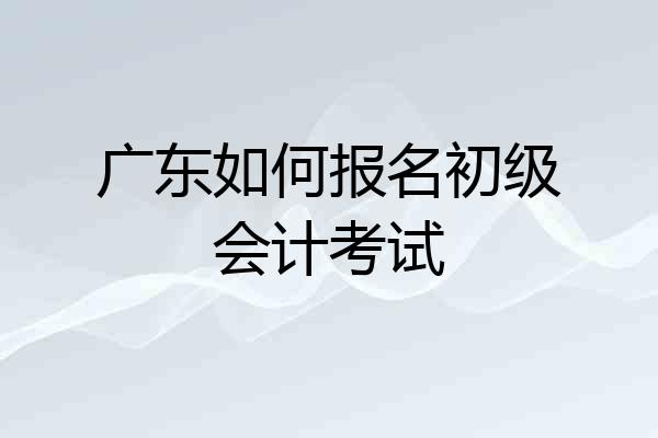 广东如何报名初级会计考试