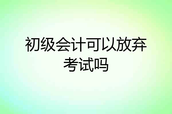 初级会计可以放弃考试吗