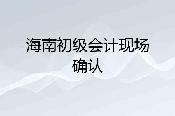 海南初级会计现场确认