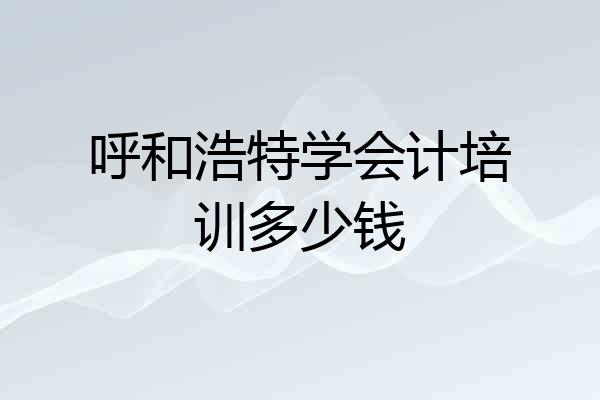 呼和浩特学会计培训多少钱