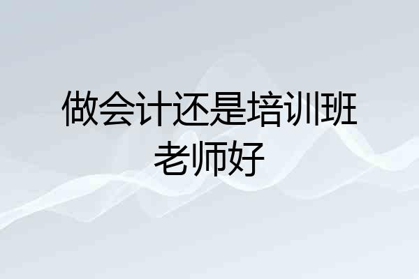 做会计还是培训班老师好