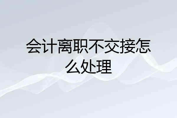 会计离职不交接怎么处理