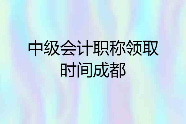 中级会计职称领取时间成都