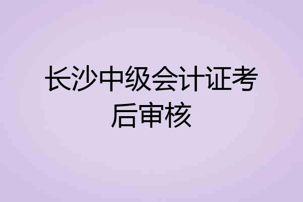 长沙中级会计证考后审核