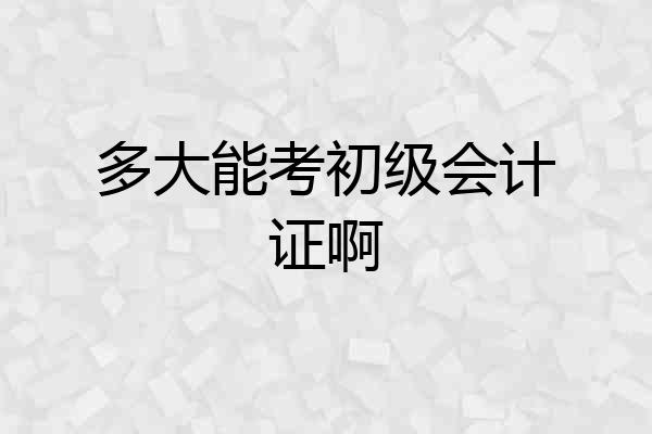多大能考初级会计证啊